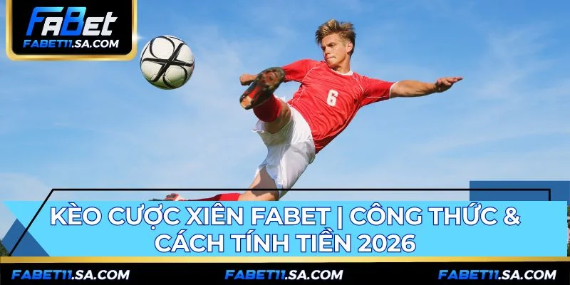 Kèo Cược Xiên FABET | Công Thức & Cách Tính Tiền 2026